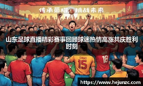 山东足球直播精彩赛事回顾球迷热情高涨共庆胜利时刻