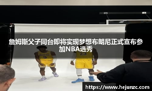 詹姆斯父子同台即将实现梦想布朗尼正式宣布参加NBA选秀