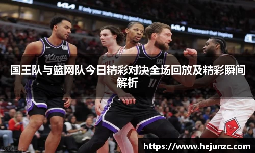 国王队与篮网队今日精彩对决全场回放及精彩瞬间解析